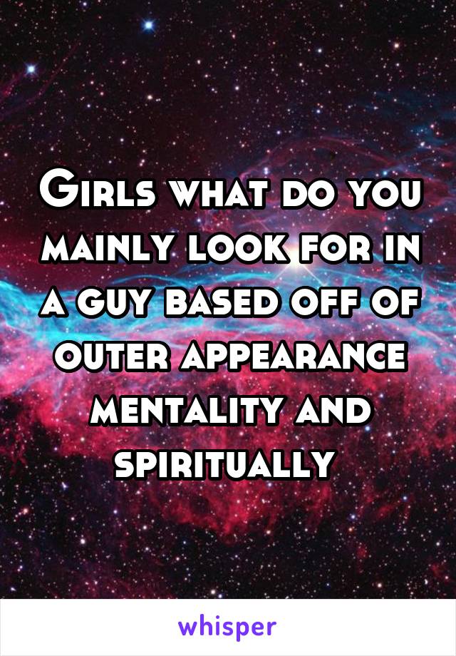 Girls what do you mainly look for in a guy based off of outer appearance mentality and spiritually 