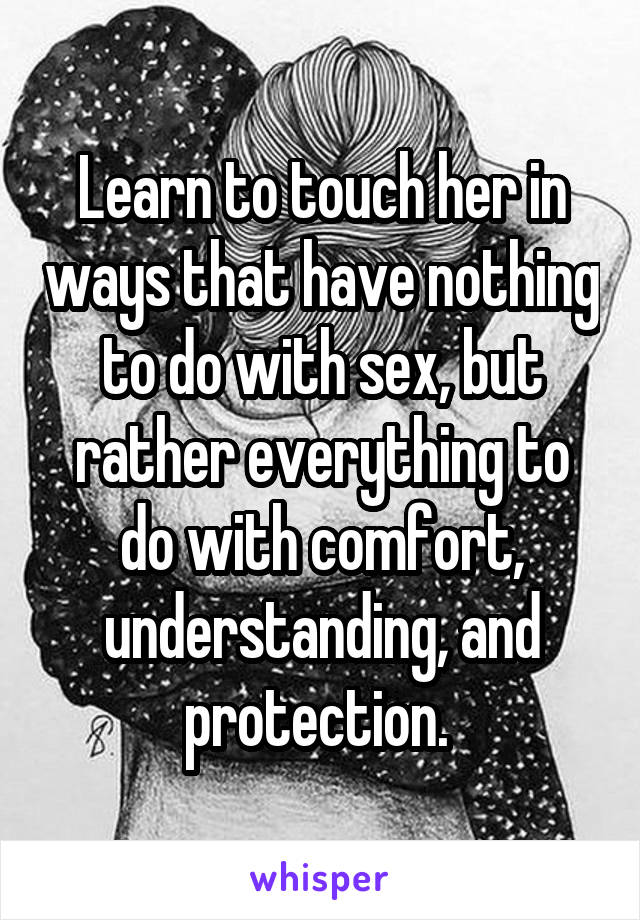 Learn to touch her in ways that have nothing to do with sex, but rather everything to do with comfort, understanding, and protection. 