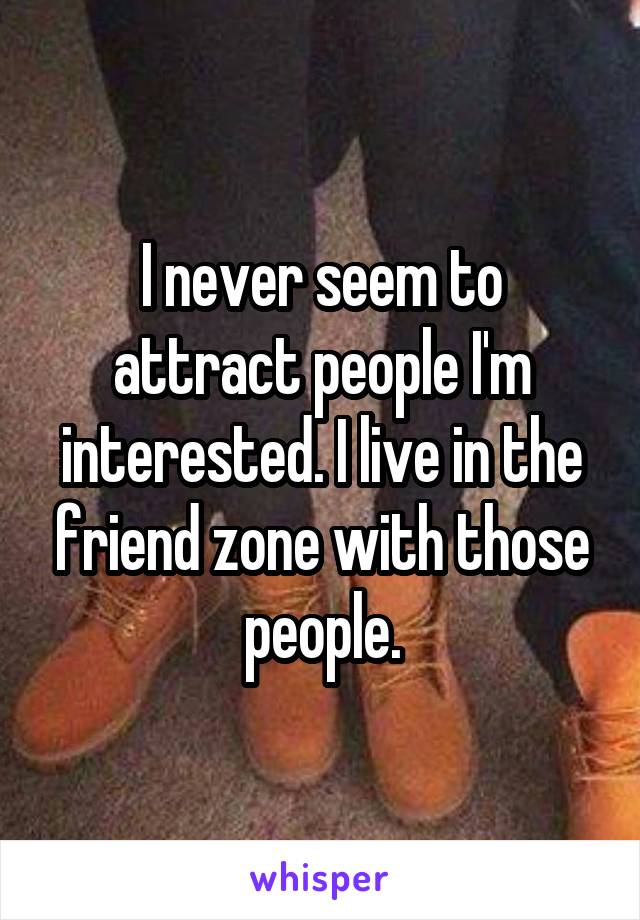 I never seem to attract people I'm interested. I live in the friend zone with those people.