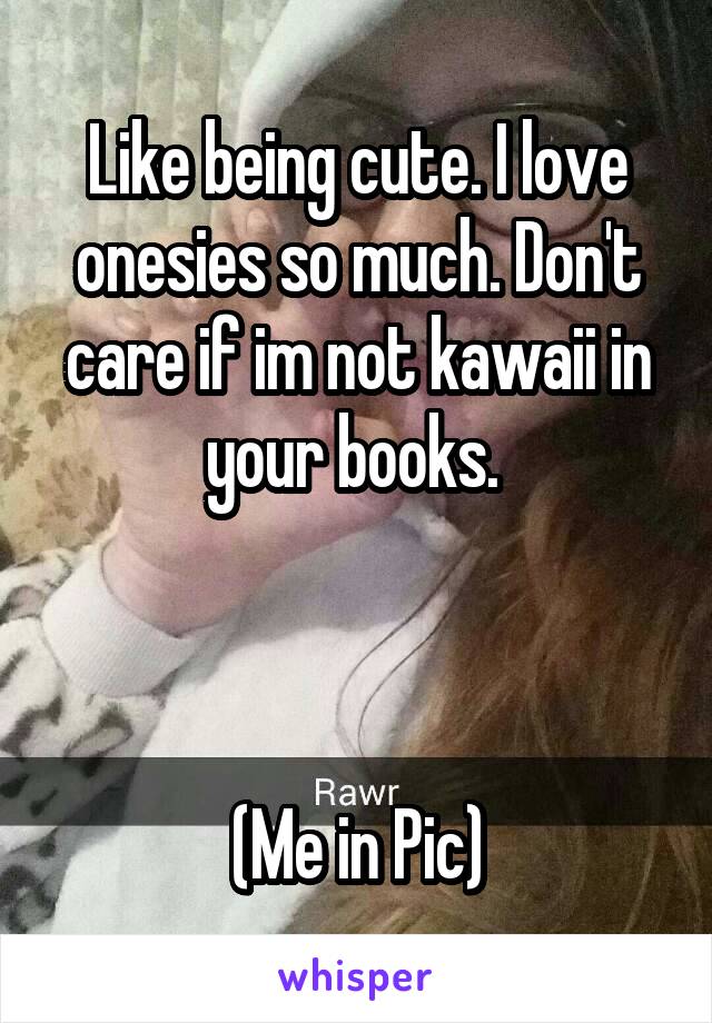 Like being cute. I love onesies so much. Don't care if im not kawaii in your books. 



(Me in Pic)