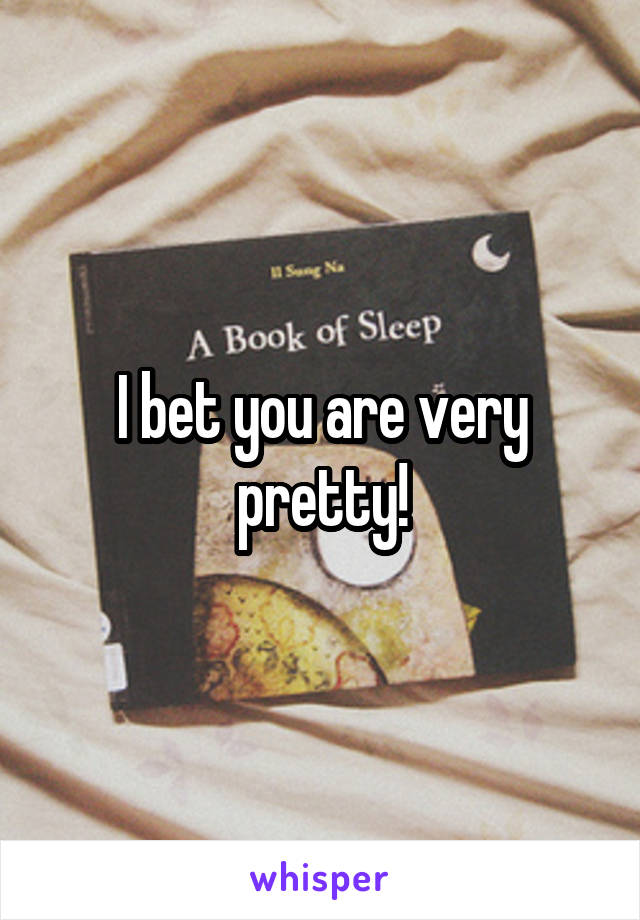 I bet you are very pretty!