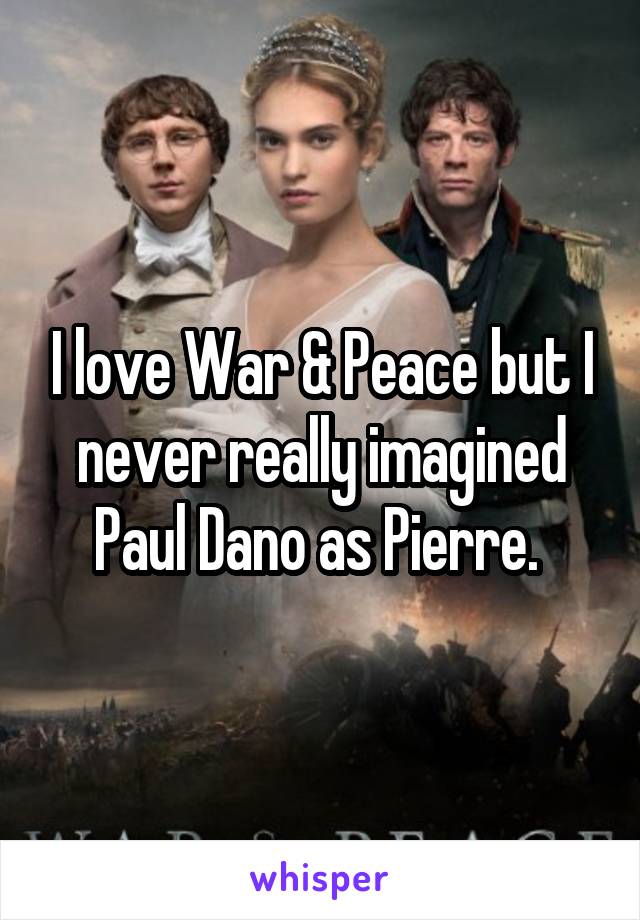 I love War & Peace but I never really imagined Paul Dano as Pierre. 