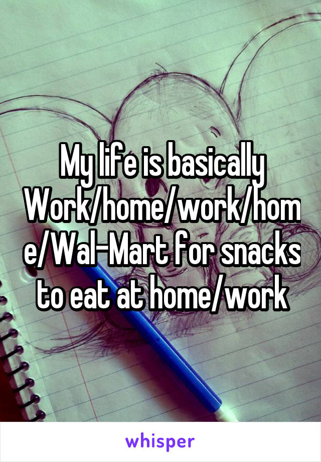 My life is basically Work/home/work/home/Wal-Mart for snacks to eat at home/work