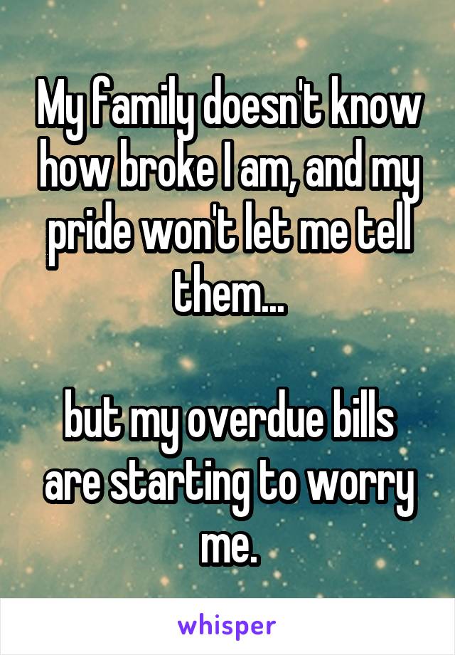 My family doesn't know how broke I am, and my pride won't let me tell them...

but my overdue bills are starting to worry me.