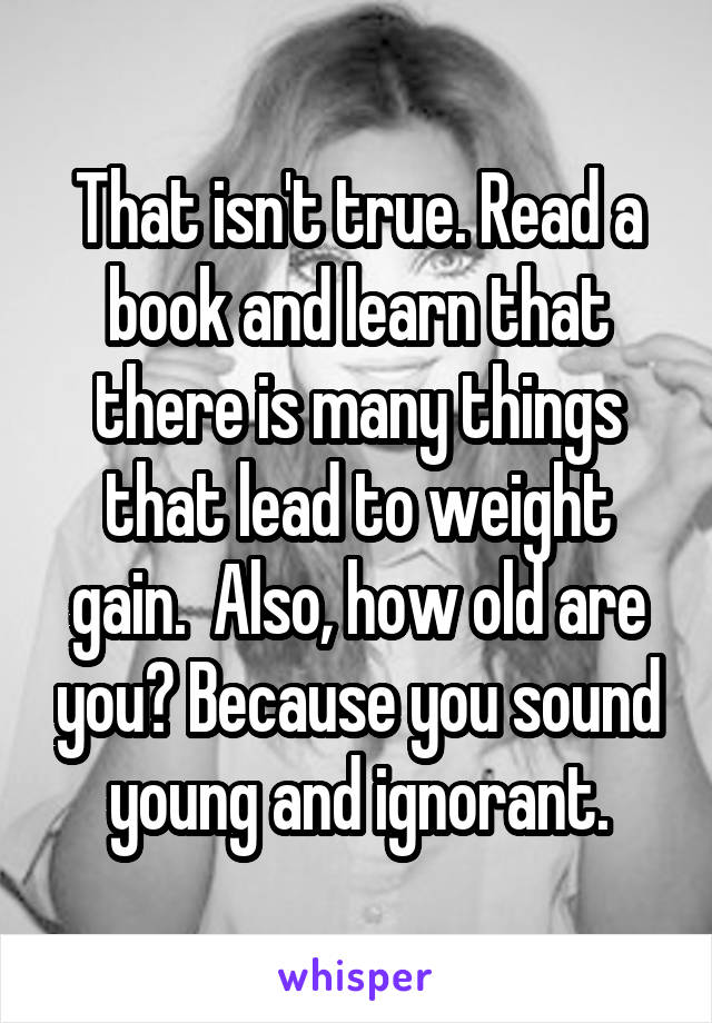 That isn't true. Read a book and learn that there is many things that lead to weight gain.  Also, how old are you? Because you sound young and ignorant.