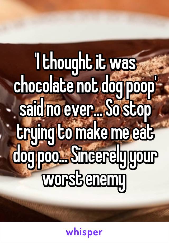 'I thought it was chocolate not dog poop' said no ever... So stop trying to make me eat dog poo... Sincerely your worst enemy 