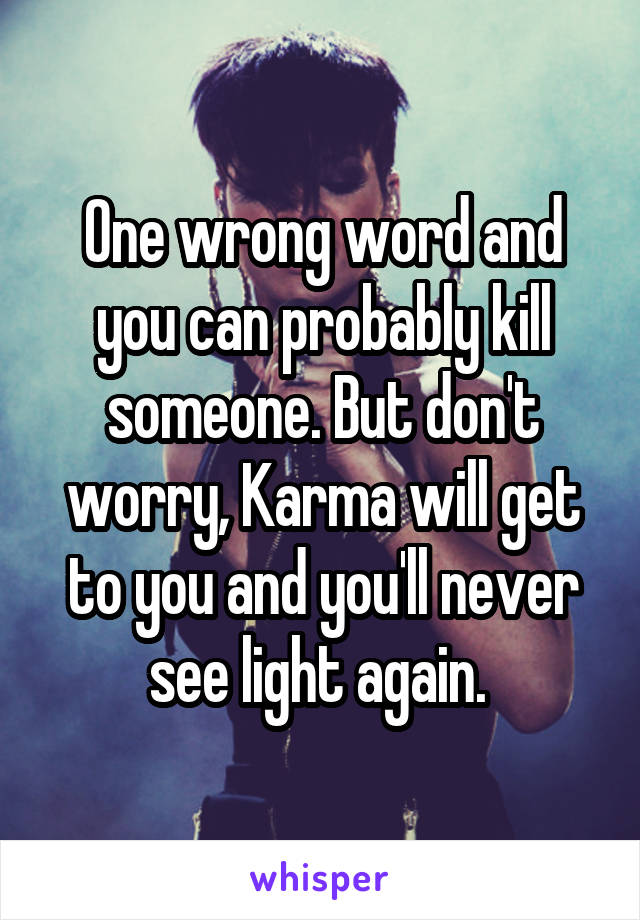 One wrong word and you can probably kill someone. But don't worry, Karma will get to you and you'll never see light again. 