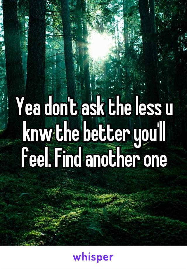 Yea don't ask the less u knw the better you'll feel. Find another one