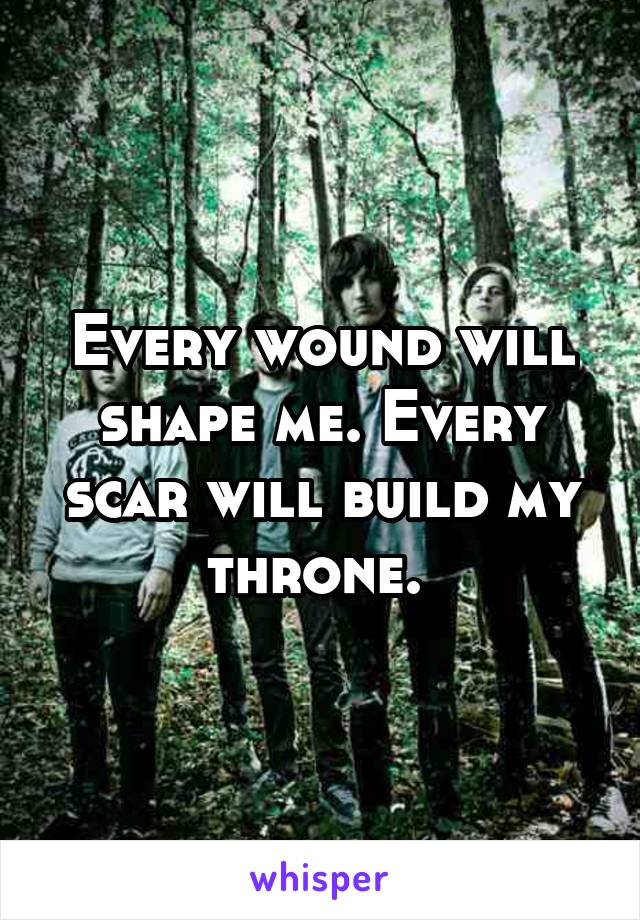 Every wound will shape me. Every scar will build my throne. 