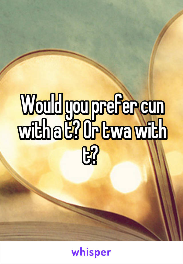 Would you prefer cun with a t? Or twa with t? 