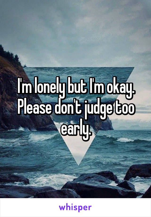 I'm lonely but I'm okay. Please don't judge too early.