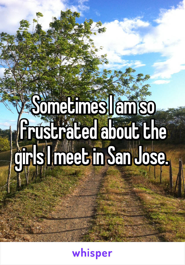 Sometimes I am so frustrated about the girls I meet in San Jose. 