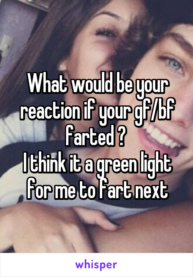 What would be your reaction if your gf/bf farted ? 
I think it a green light for me to fart next