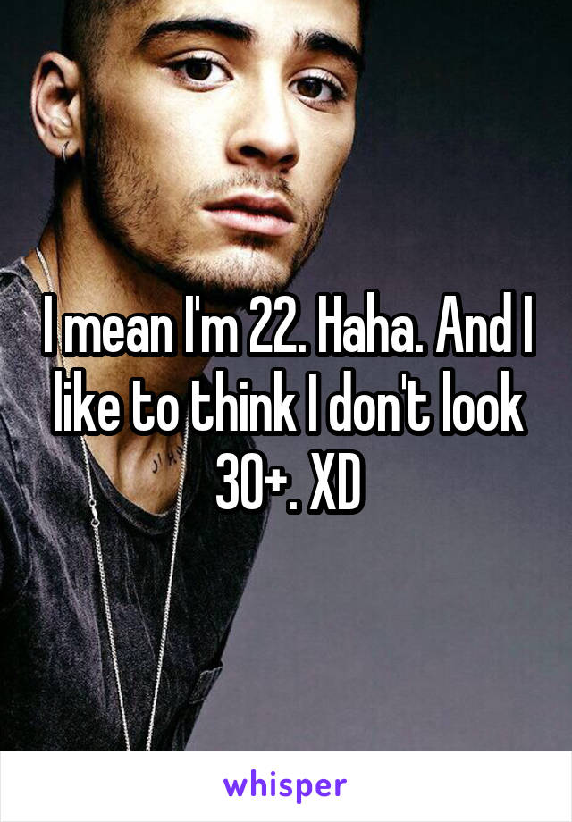 I mean I'm 22. Haha. And I like to think I don't look 30+. XD