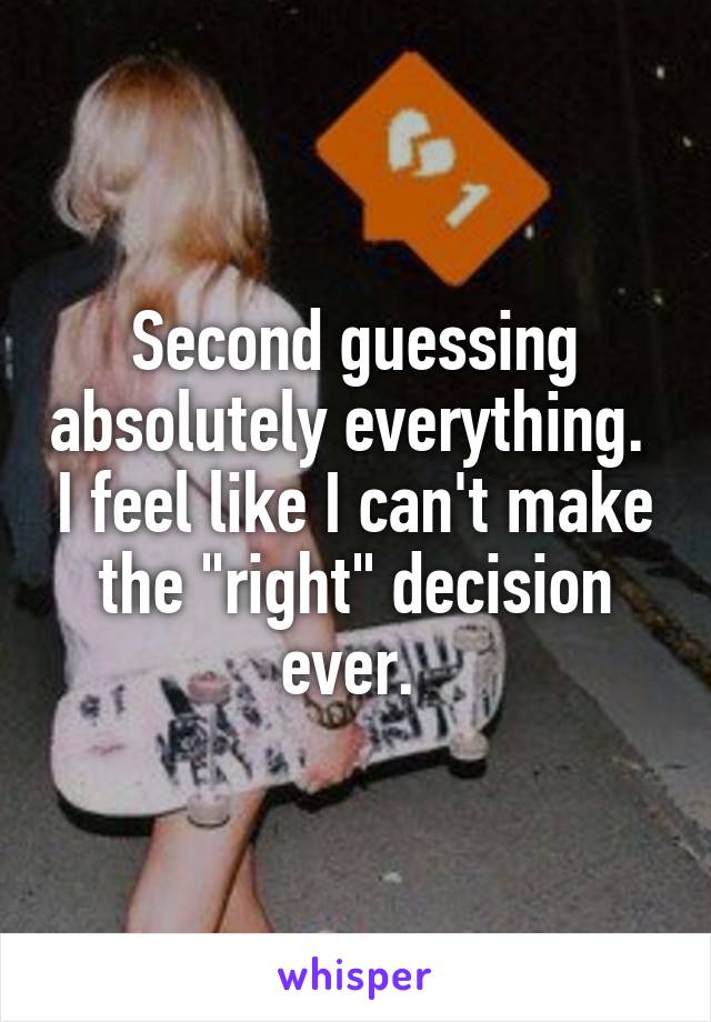 Second guessing absolutely everything.  I feel like I can't make the "right" decision ever. 