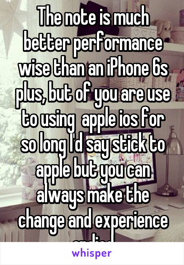 The note is much better performance wise than an iPhone 6s plus, but of you are use to using  apple ios for so long I'd say stick to apple but you can always make the change and experience andiod