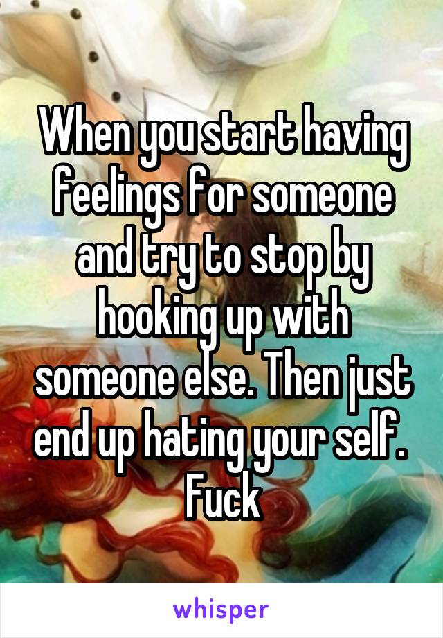 When you start having feelings for someone and try to stop by hooking up with someone else. Then just end up hating your self.  Fuck