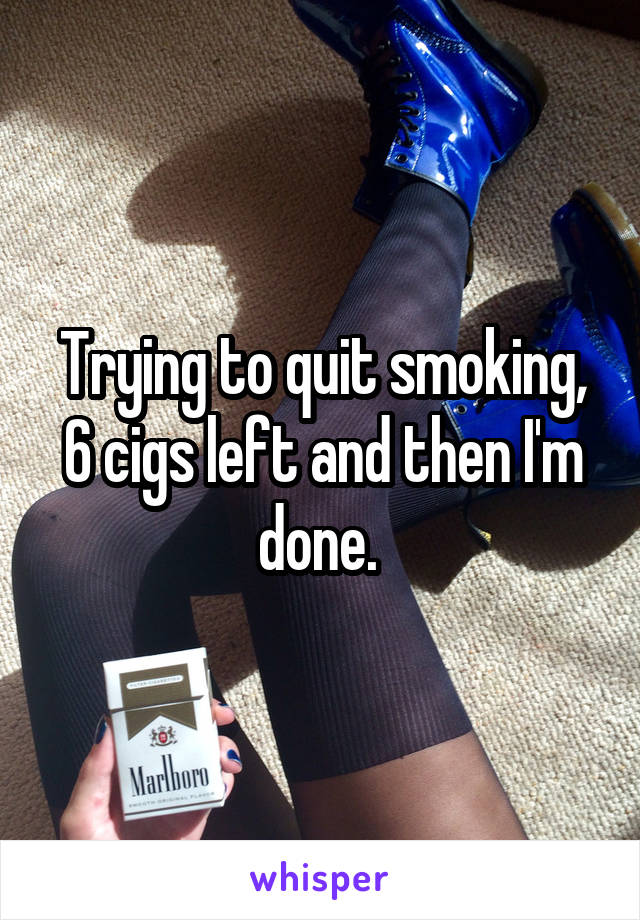 Trying to quit smoking, 6 cigs left and then I'm done. 