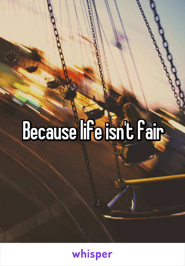 Because life isn't fair