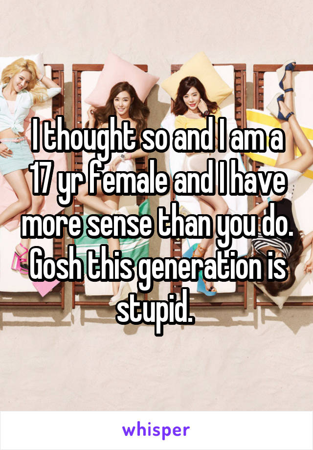 I thought so and I am a 17 yr female and I have more sense than you do. Gosh this generation is stupid. 