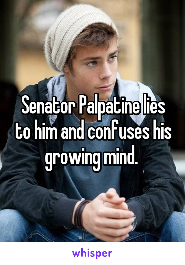 Senator Palpatine lies to him and confuses his growing mind. 