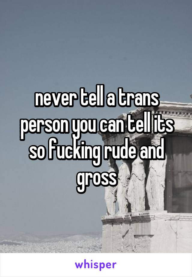 never tell a trans person you can tell its so fucking rude and gross