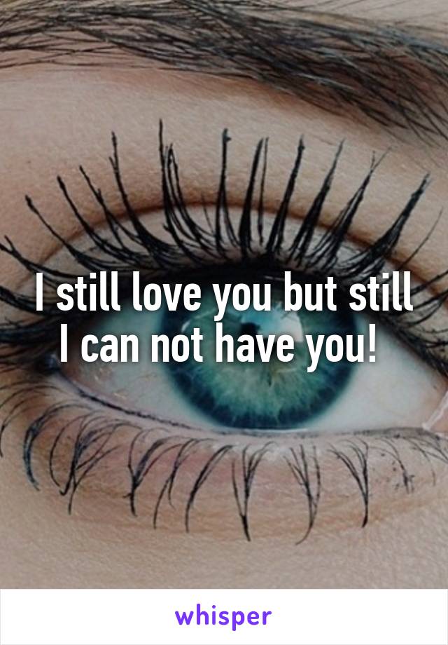 I still love you but still I can not have you! 