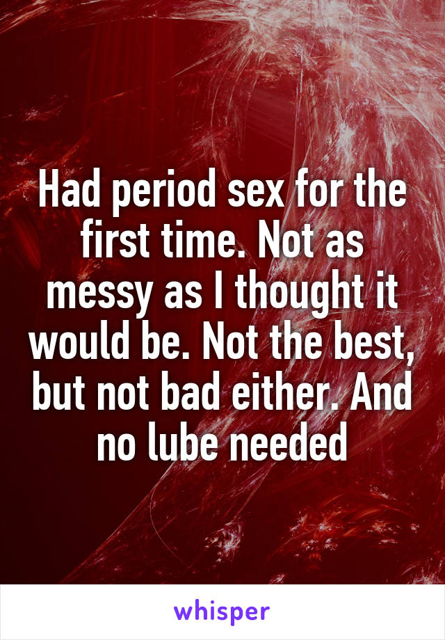 Had period sex for the first time. Not as messy as I thought it would be. Not the best, but not bad either. And no lube needed