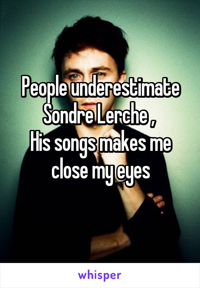 People underestimate Sondre Lerche , 
His songs makes me close my eyes
