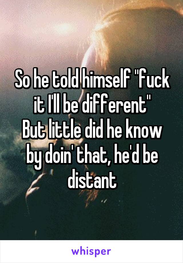 So he told himself "fuck it I'll be different"
But little did he know by doin' that, he'd be distant