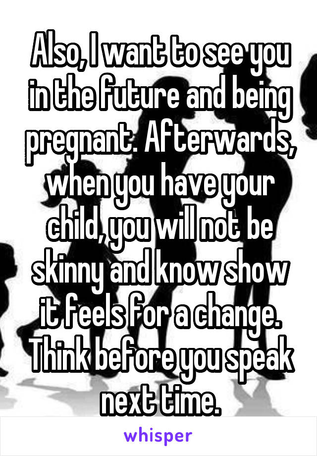 Also, I want to see you in the future and being pregnant. Afterwards, when you have your child, you will not be skinny and know show it feels for a change. Think before you speak next time.