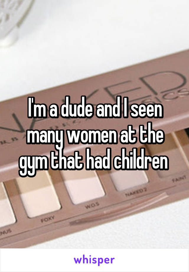 I'm a dude and I seen many women at the gym that had children 