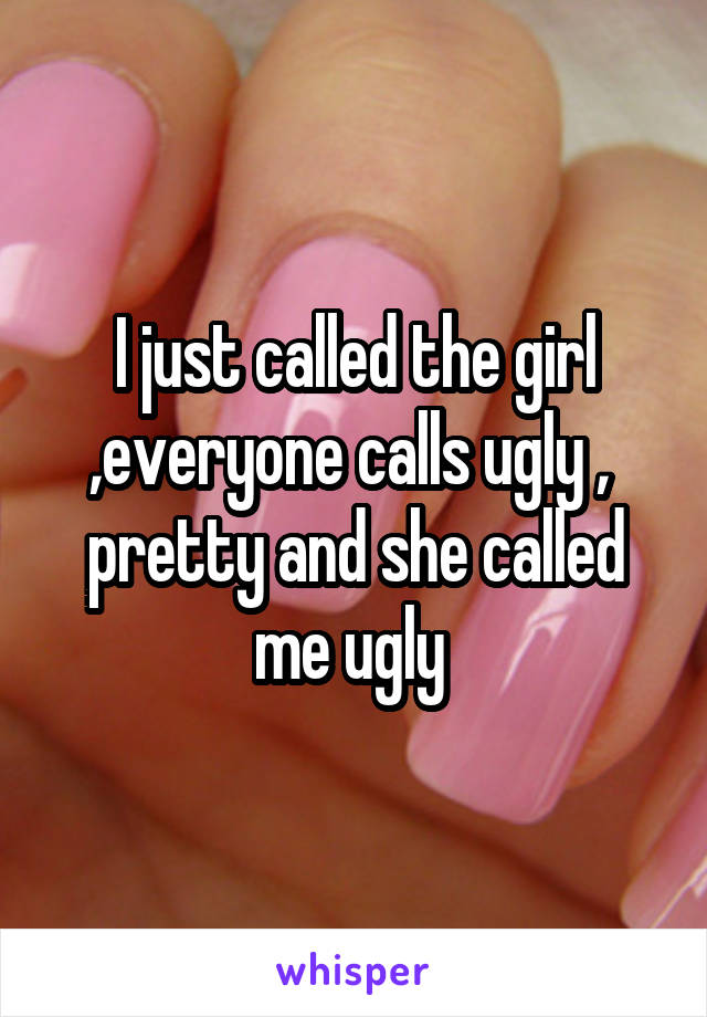 I just called the girl ,everyone calls ugly ,  pretty and she called me ugly 