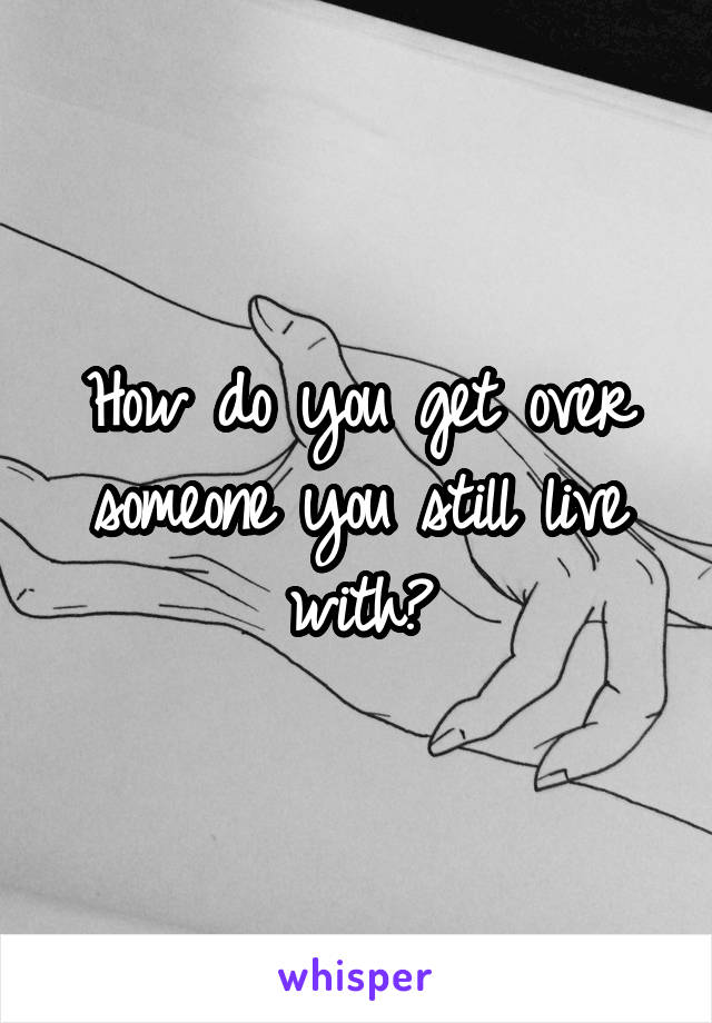 How do you get over someone you still live with?