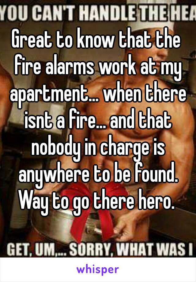 Great to know that the fire alarms work at my apartment... when there isnt a fire... and that nobody in charge is anywhere to be found. Way to go there hero. 