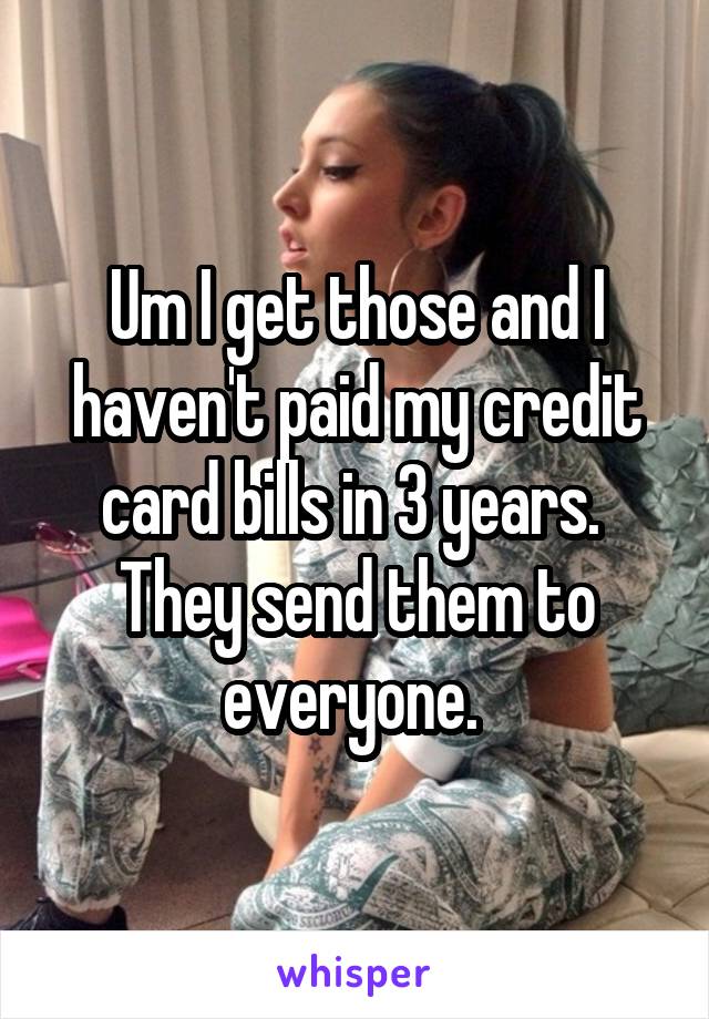 Um I get those and I haven't paid my credit card bills in 3 years.  They send them to everyone. 