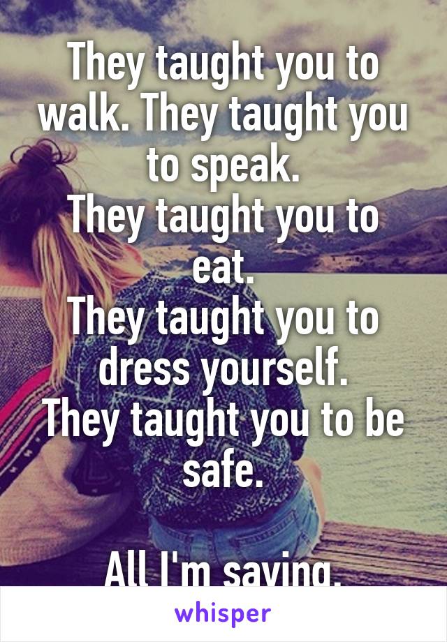They taught you to walk. They taught you to speak.
They taught you to eat.
They taught you to dress yourself.
They taught you to be safe.

All I'm saying.