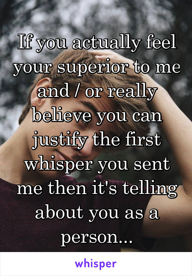 If you actually feel your superior to me and / or really believe you can justify the first whisper you sent me then it's telling about you as a person...