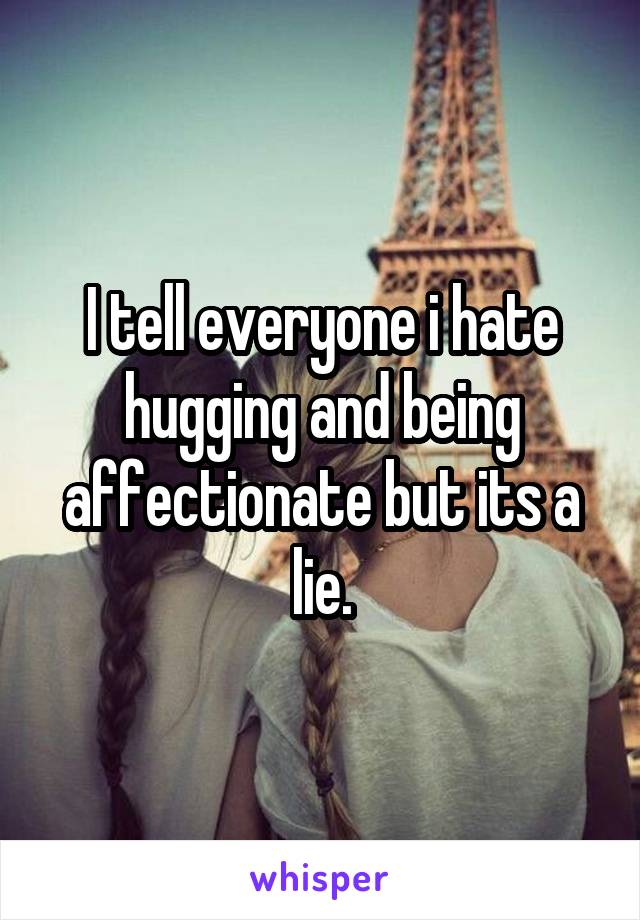 I tell everyone i hate hugging and being affectionate but its a lie.