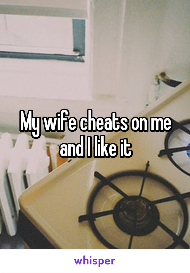 My wife cheats on me and I like it