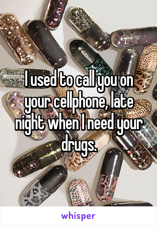 I used to call you on your cellphone, late night when I need your drugs.