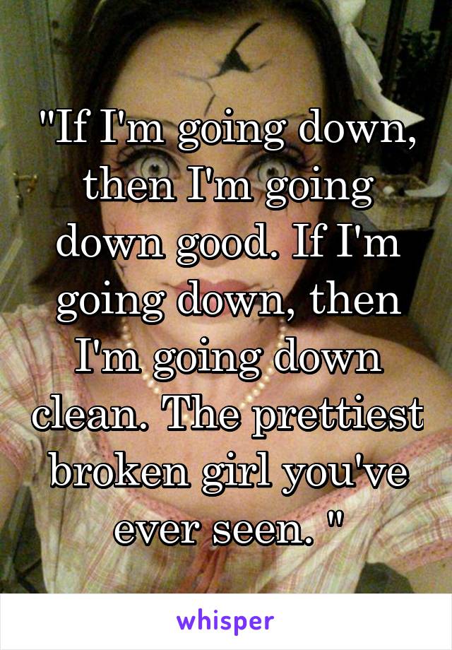 "If I'm going down, then I'm going down good. If I'm going down, then I'm going down clean. The prettiest broken girl you've ever seen. "