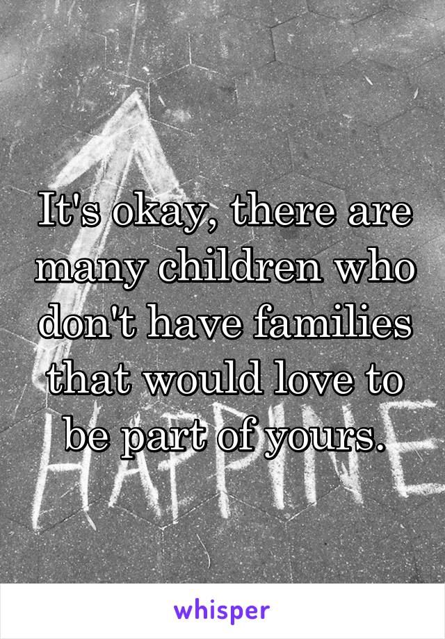 It's okay, there are many children who don't have families that would love to be part of yours.