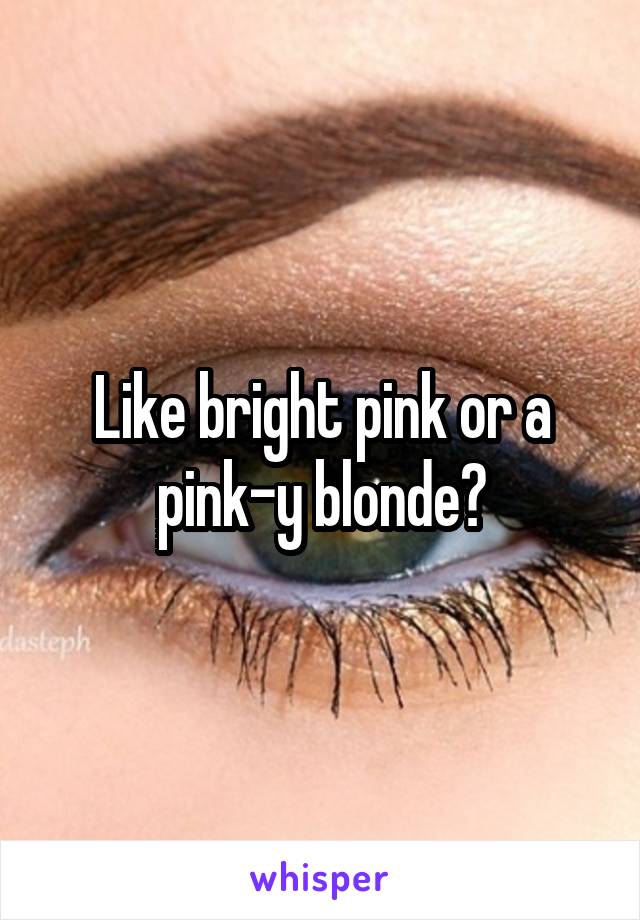 Like bright pink or a pink-y blonde?