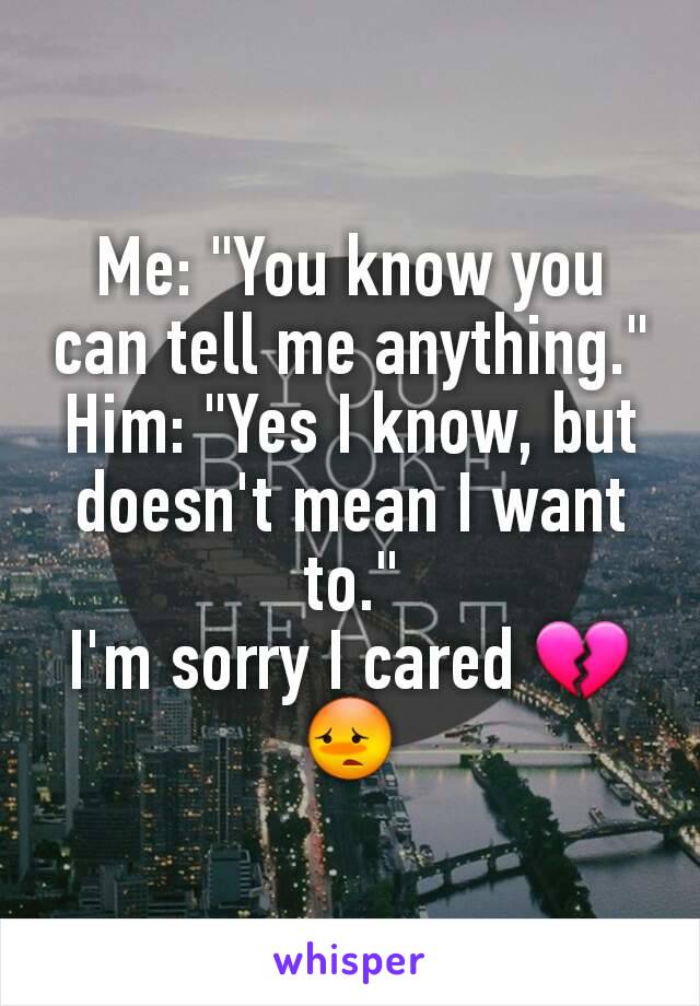 Me: "You know you can tell me anything."
Him: "Yes I know, but doesn't mean I want to."
I'm sorry I cared 💔😳