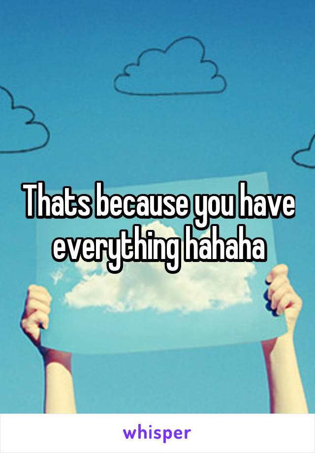 Thats because you have everything hahaha