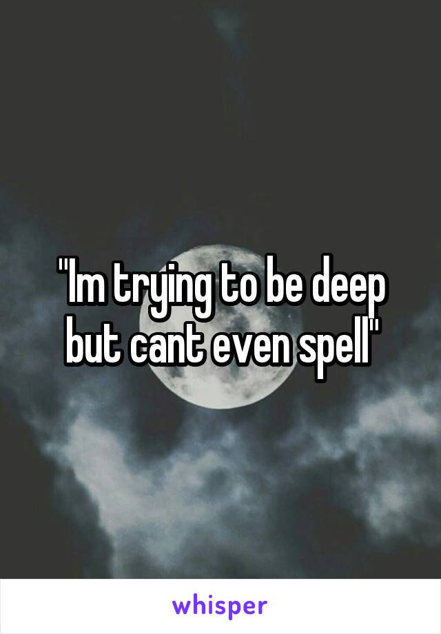 "Im trying to be deep but cant even spell"