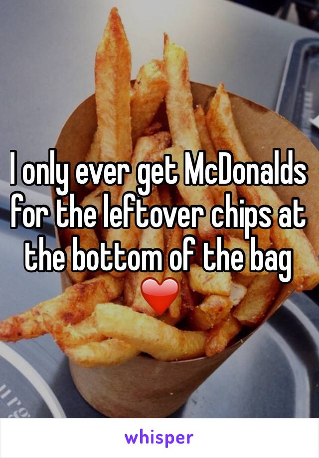 I only ever get McDonalds for the leftover chips at the bottom of the bag ❤️