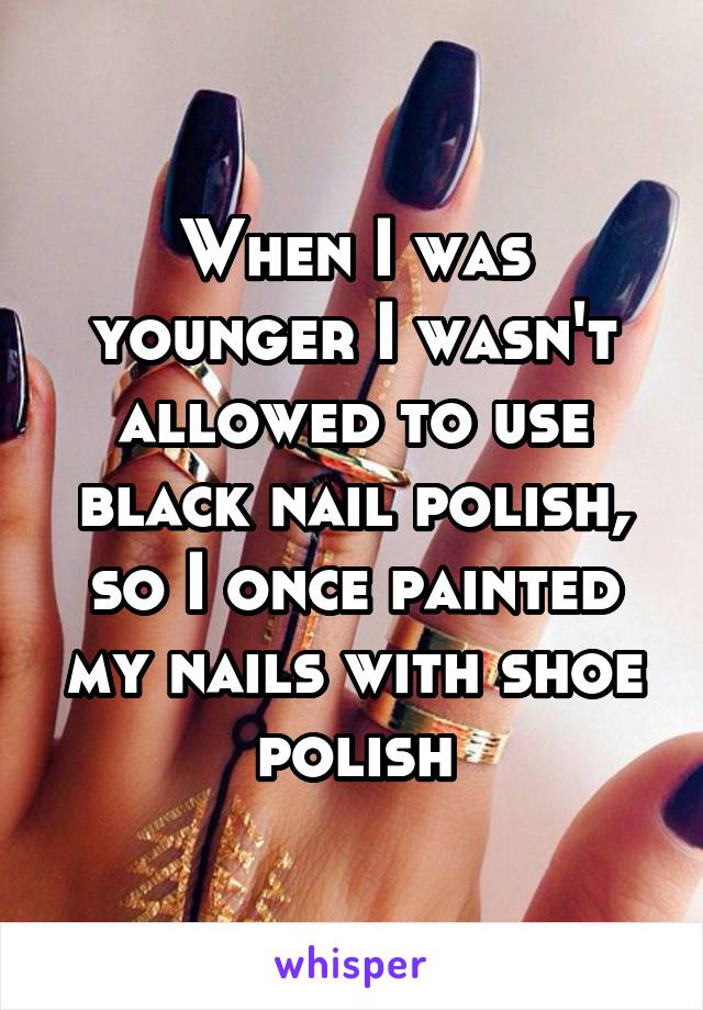 When I was younger I wasn't allowed to use black nail polish, so I once painted my nails with shoe polish