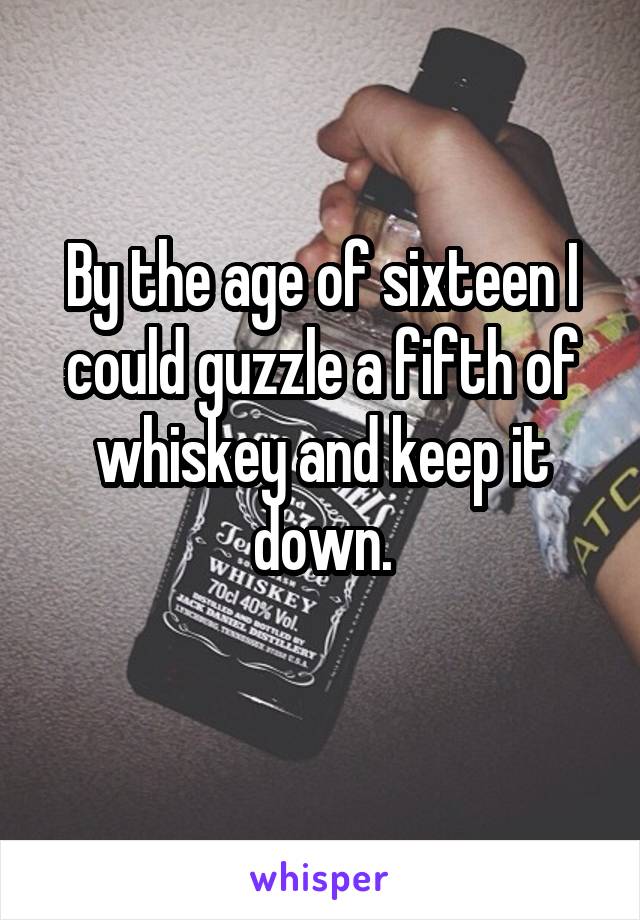 By the age of sixteen I could guzzle a fifth of whiskey and keep it down.
